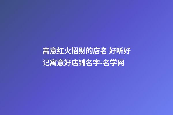 寓意红火招财的店名 好听好记寓意好店铺名字-名学网